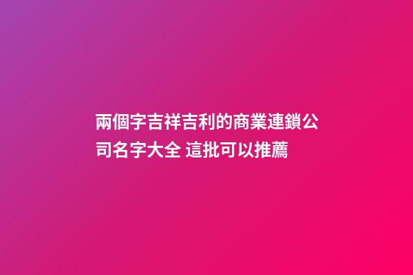 兩個字吉祥吉利的商業連鎖公司名字大全 這批可以推薦